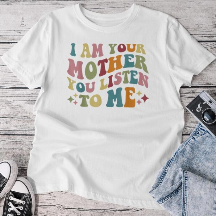 I Am Your Mother You Listen To Me Mother's Day Mom Unisex T-shirt